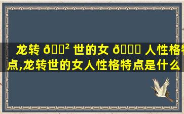 龙转 🌲 世的女 🐘 人性格特点,龙转世的女人性格特点是什么